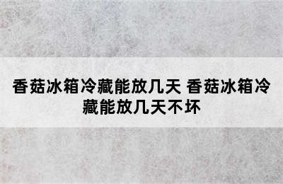 香菇冰箱冷藏能放几天 香菇冰箱冷藏能放几天不坏